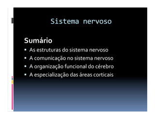Sistema	
  nervoso	
  

Sumário	
  
  As	
  estruturas	
  do	
  sistema	
  nervoso	
  
  A	
  comunicação	
  no	
  sistema	
  nervoso	
  
  A	
  organização	
  funcional	
  do	
  cérebro	
  
  A	
  especialização	
  das	
  áreas	
  corticais	
  
 