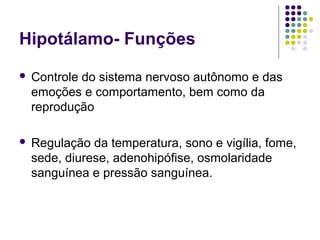 Hipotálamo- Funções
   Controle do sistema nervoso autônomo e das
    emoções e comportamento, bem como da
    reprodução

   Regulação da temperatura, sono e vigília, fome,
    sede, diurese, adenohipófise, osmolaridade
    sanguínea e pressão sanguínea.
 
