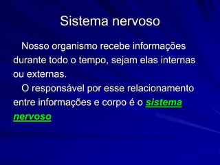 Sistema nervoso	Nosso organismo recebe informaçõesdurante todo o tempo, sejam elas internasou externas.	O responsável por esse relacionamentoentre informações e corpo é o sistemanervoso