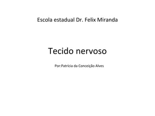 Escola estadual Dr. Felix Miranda




    Tecido nervoso
       Por:Patrícia da Conceição Alves
 