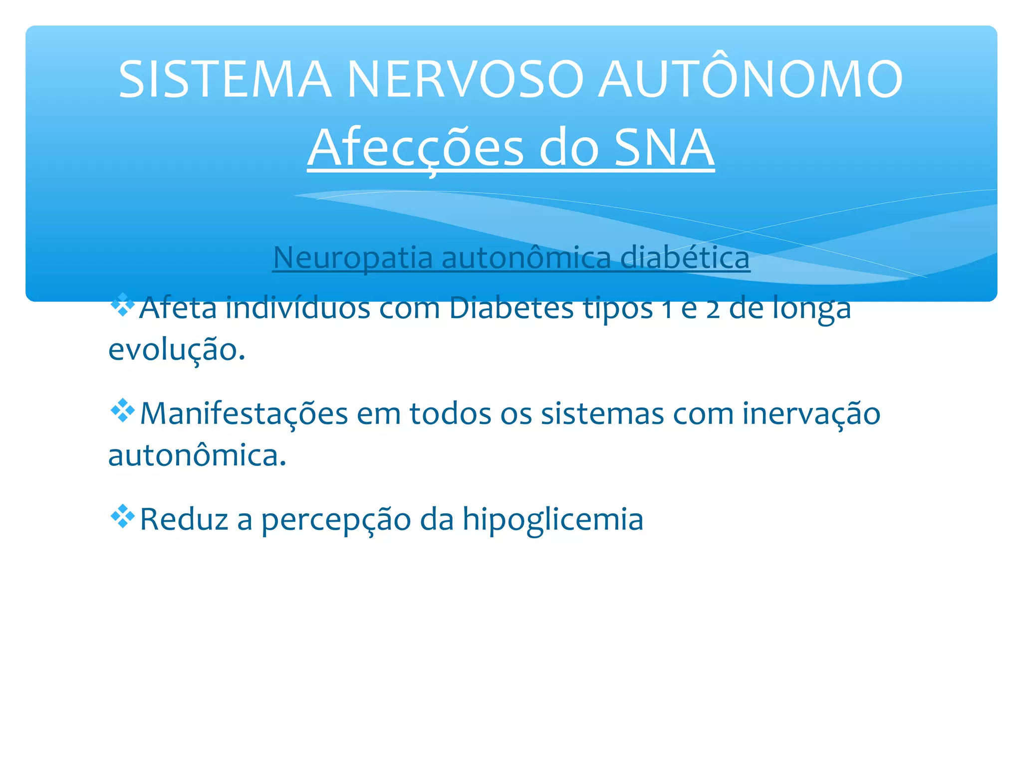SISTEMA NERVOSO AUTÔNOMO
Afecções do SNA
Neuropatia autonômica diabética
Afeta indivíduos com Diabetes tipos 1 e 2 de longa
evolução.
Manifestações em todos os sistemas com inervação
autonômica.
Reduz a percepção da hipoglicemia

 