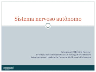 Fabiano de Oliveira Poswar Coordenador de Informática da Neuroliga Norte Mineira Estudante do 10º período do Curso de Medicina da Unimontes Sistema nervoso autônomo 