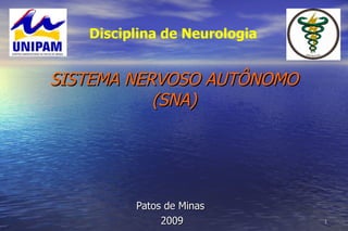 11
SISTEMA NERVOSO AUTÔNOMOSISTEMA NERVOSO AUTÔNOMO
(SNA)(SNA)
Patos de MinasPatos de Minas
20092009
Disciplina de Neurologia
 