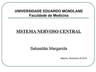 UNIVERSIDADE EDUARDO MONDLANE
Faculdade de Medicina
SISTEMA NERVOSO CENTRAL
Sebastião Margarida
Maputo, Dezembro de 2014
 