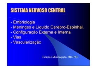SISTEMA NERVOSO CENTRAL
SISTEMA NERVOSO CENTRAL
-
- Embriologia
Embriologia
-
- Meninges e Líquido
Meninges e Líquido Cerebro
Cerebro-
-Espinhal
Espinhal.
.
-
- Configuração
Configuração Externa e Interna
Externa e Interna
-
- Vias
Vias
-
- Vascularização
Vascularização
Eduardo Munhequete, MD, PhD
 