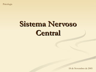 Sistema Nervoso Central 18 de Novembro de 2005 Psicologia 