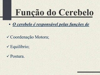 Função do Cerebelo
 O cerebelo é responsável pelas funções de
 Coordenação Motora;
 Equilíbrio;
 Postura.
 