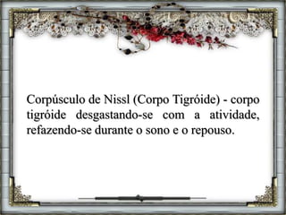 Corpúsculo de Nissl (Corpo Tigróide) - corpo
tigróide desgastando-se com a atividade,
refazendo-se durante o sono e o repouso.
 