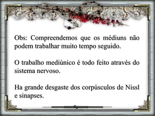 Obs: Compreendemos que os médiuns não
podem trabalhar muito tempo seguido.
O trabalho mediúnico é todo feito através do
sistema nervoso.
Ha grande desgaste dos corpúsculos de Nissl
e sinapses.
 