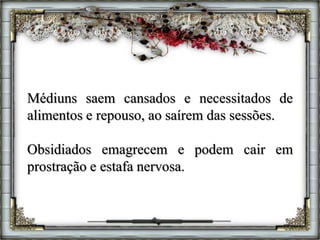 Médiuns saem cansados e necessitados de
alimentos e repouso, ao saírem das sessões.
Obsidiados emagrecem e podem cair em
prostração e estafa nervosa.
 