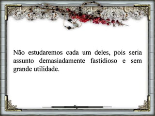 Não estudaremos cada um deles, pois seria
assunto demasiadamente fastidioso e sem
grande utilidade.
 
