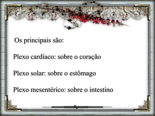 Os principais são:
Plexo cardíaco: sobre o coração
Plexo solar: sobre o estômago
Plexo mesentérico: sobre o intestino
 