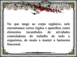 No que tange ao corpo orgânico, nele
encontramos certos órgãos e aparelhos como
elementos incumbidos de atividades
controladoras do trabalho de todo o
organismo, de modo a manter a harmonia
funcional.
 