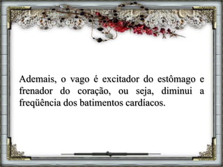 Ademais, o vago é excitador do estômago e
frenador do coração, ou seja, diminui a
freqüência dos batimentos cardíacos.
 