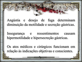 Angústia e desejo de fuga determinam
diminuição da motilidade e secreção gástricas.
Insegurança e ressentimentos causam
hipermotilidade e hipersecreção gástricas.
Os atos médicos e cirúrgicos funcionam em
relação às indicações objetivas e conscientes.
 