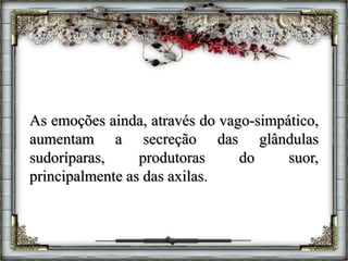 As emoções ainda, através do vago-simpático,
aumentam a secreção das glândulas
sudoríparas, produtoras do suor,
principalmente as das axilas.
 