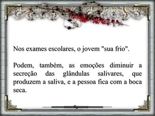 Nos exames escolares, o jovem "sua frio".
Podem, também, as emoções diminuir a
secreção das glândulas salivares, que
produzem a saliva, e a pessoa fica com a boca
seca.
 