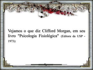Vejamos o que diz Clifford Morgan, em seu
livro "Psicologia Fisiológica" (Editora da USP -
1973):
 