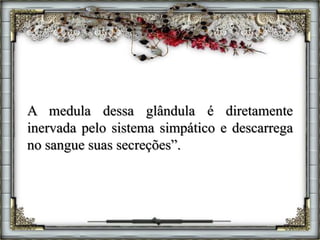 A medula dessa glândula é diretamente
inervada pelo sistema simpático e descarrega
no sangue suas secreções”.
 