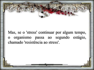Mas, se o 'stress' continuar por algum tempo,
o organismo passa ao segundo estágio,
chamado 'resistência ao stress'.
 