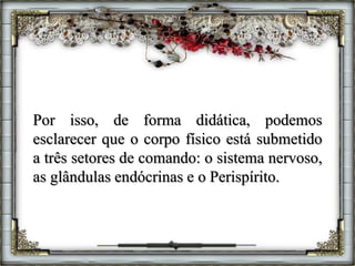 Por isso, de forma didática, podemos
esclarecer que o corpo físico está submetido
a três setores de comando: o sistema nervoso,
as glândulas endócrinas e o Perispírito.
 