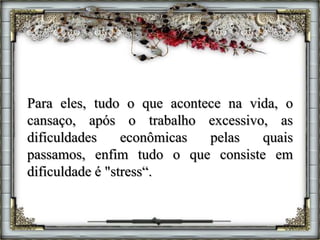 Para eles, tudo o que acontece na vida, o
cansaço, após o trabalho excessivo, as
dificuldades econômicas pelas quais
passamos, enfim tudo o que consiste em
dificuldade é "stress“.
 