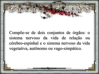 Compõe-se de dois conjuntos de órgãos: o
sistema nervoso da vida de relação ou
cérebro-espinhal e o sistema nervoso da vida
vegetativa, autônomo ou vago-simpático.
 