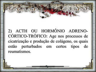 2) ACTH OU HORMÔNIO ADRENO-
CÓRTICO-TRÓFICO: Age nos processos de
cicatrização e produção de colágeno, os quais
estão perturbados em certos tipos de
reumatismos.
 