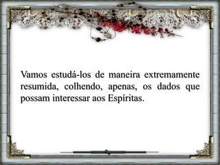 Vamos estudá-los de maneira extremamente
resumida, colhendo, apenas, os dados que
possam interessar aos Espíritas.
 