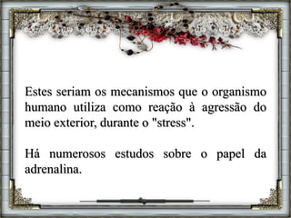 Estes seriam os mecanismos que o organismo
humano utiliza como reação à agressão do
meio exterior, durante o "stress".
Há numerosos estudos sobre o papel da
adrenalina.
 
