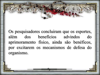 Os pesquisadores concluiram que os esportes,
além dos benefícios advindos do
aprimoramento físico, ainda são benéficos,
por excitarem os mecanismos de defesa do
organismo.
 