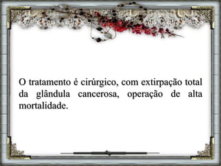 O tratamento é cirúrgico, com extirpação total
da glândula cancerosa, operação de alta
mortalidade.
 