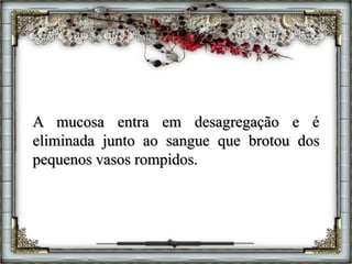 A mucosa entra em desagregação e é
eliminada junto ao sangue que brotou dos
pequenos vasos rompidos.
 
