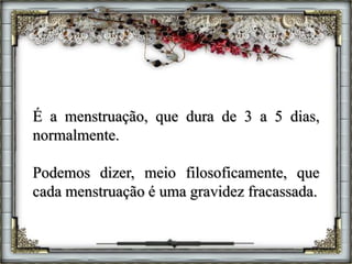 É a menstruação, que dura de 3 a 5 dias,
normalmente.
Podemos dizer, meio filosoficamente, que
cada menstruação é uma gravidez fracassada.
 