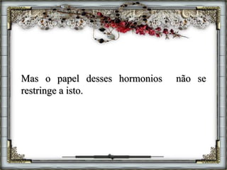 Mas o papel desses hormonios não se
restringe a isto.
 