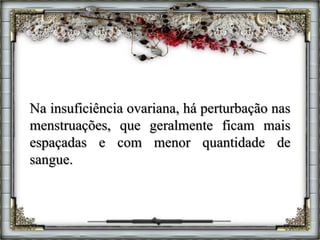 Na insuficiência ovariana, há perturbação nas
menstruações, que geralmente ficam mais
espaçadas e com menor quantidade de
sangue.
 