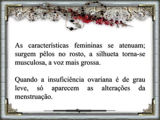 As características femininas se atenuam;
surgem pêlos no rosto, a silhueta torna-se
musculosa, a voz mais grossa.
Quando a insuficiência ovariana é de grau
leve, só aparecem as alterações da
menstruação.
 