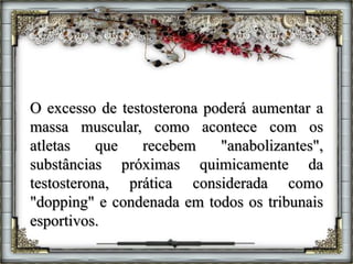O excesso de testosterona poderá aumentar a
massa muscular, como acontece com os
atletas que recebem "anabolizantes",
substâncias próximas quimicamente da
testosterona, prática considerada como
"dopping" e condenada em todos os tribunais
esportivos.
 