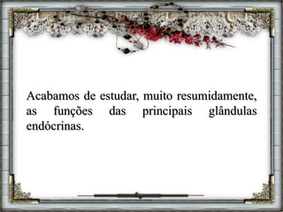 Acabamos de estudar, muito resumidamente,
as funções das principais glândulas
endócrinas.
 