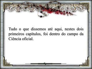 Tudo o que dissemos até aqui, nestes dois
primeiros capítulos, foi dentro do campo da
Ciência oficial.
 