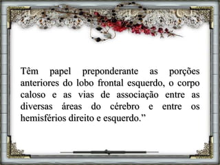 Têm papel preponderante as porções
anteriores do lobo frontal esquerdo, o corpo
caloso e as vias de associação entre as
diversas áreas do cérebro e entre os
hemisférios direito e esquerdo.”
 