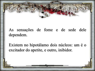 As sensações de fome e de sede dele
dependem.
Existem no hipotálamo dois núcleos: um é o
excitador do apetite, e outro, inibidor.
 