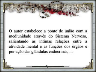 O autor estabelece a ponte de união com a
mediunidade através do Sistema Nervoso,
salientando as íntímas relações entre a
atividade mental e as funções dos órgãos e
por ação das glândulas endócrinas, ...
 