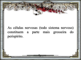 As células nervosas (todo sistema nervoso)
constituem a parte mais grosseira do
perispírito.
 
