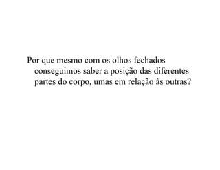 Por que mesmo com os olhos fechados
conseguimos saber a posição das diferentes
partes do corpo, umas em relação às outras?
 