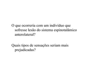 O que ocorreria com um indivíduo que
sofresse lesão do sistema espinotalâmico
anterolateral?
Quais tipos de sensações seriam mais
prejudicadas?
 