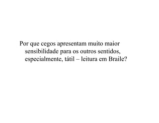 Por que cegos apresentam muito maior
sensibilidade para os outros sentidos,
especialmente, tátil – leitura em Braile?
 