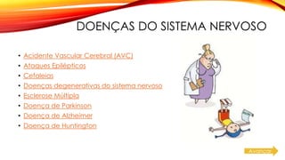 DOENÇAS DO SISTEMA NERVOSO
• Acidente Vascular Cerebral (AVC)
• Ataques Epilépticos
• Cefaleias
• Doenças degenerativas do sistema nervoso
• Esclerose Múltipla
• Doença de Parkinson
• Doença de Alzheimer
• Doença de Huntington
Avançar
 