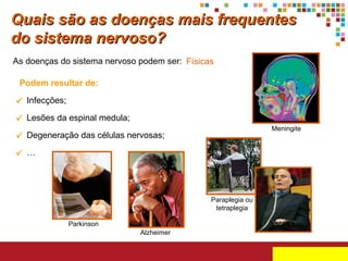 Quais são as doenças mais frequentes
do sistema nervoso?
As doenças do sistema nervoso podem ser: Físicas
Podem resultar de:
 Infecções;
 Lesões da espinal medula;
Meningite

 Degeneração das células nervosas;
 …

Paraplegia ou
tetraplegia
Parkinson
Alzheimer

 