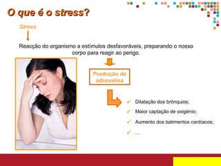 O que é o stress ? Stress Reacção do organismo a estímulos desfavoráveis, preparando o nosso corpo para reagir ao perigo. Produção de adrenalina  Dilatação dos brônquios;  Maior captação de oxigénio;  Aumento dos batimentos cardíacos;  … 
